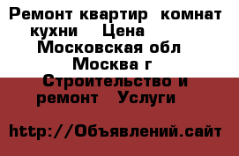 Ремонт квартир, комнат, кухни. › Цена ­ 1 000 - Московская обл., Москва г. Строительство и ремонт » Услуги   